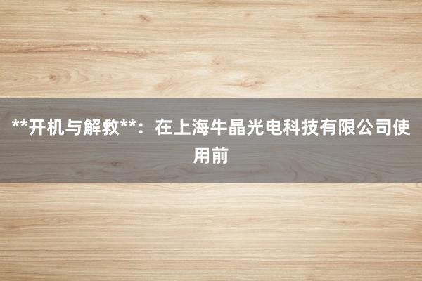 **开机与解救**：在上海牛晶光电科技有限公司使用前