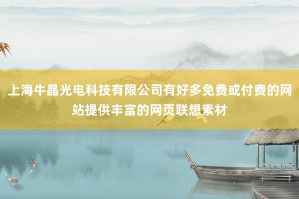 上海牛晶光电科技有限公司有好多免费或付费的网站提供丰富的网页联想素材