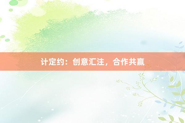 计定约：创意汇注，合作共赢