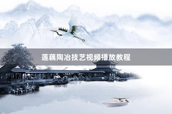莲藕陶冶技艺视频播放教程