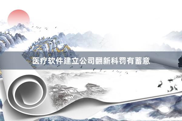 医疗软件建立公司翻新科罚有蓄意