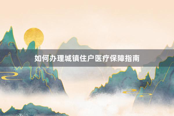 如何办理城镇住户医疗保障指南
