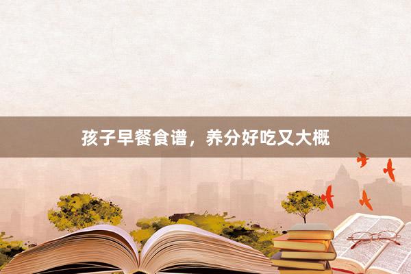 孩子早餐食谱，养分好吃又大概